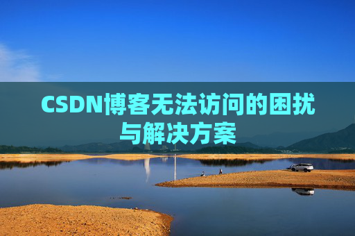 CSDN博客无法访问的困扰与解决方案 CSDN博客无法访问的困扰与解决方案